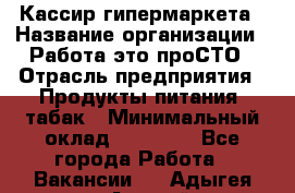 Кассир гипермаркета › Название организации ­ Работа-это проСТО › Отрасль предприятия ­ Продукты питания, табак › Минимальный оклад ­ 19 700 - Все города Работа » Вакансии   . Адыгея респ.,Адыгейск г.